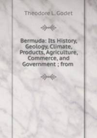 Bermuda: Its History, Geology, Climate, Products, Agriculture, Commerce, and Government ; from .