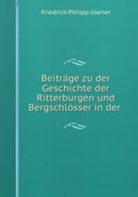 Beitrge zu der Geschichte der Ritterburgen und Bergschlsser in der .