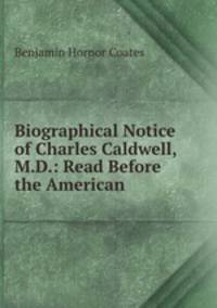 Biographical Notice of Charles Caldwell, M.D.: Read Before the American .