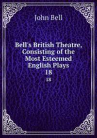Bell`s British Theatre, Consisting of the Most Esteemed English Plays.. 18