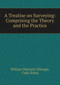 A Treatise on Surveying: Comprising the Theory and the Practice