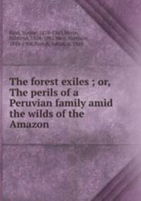 The forest exiles ; or, The perils of a Peruvian family amid the wilds of the Amazon
