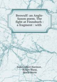 Beowulf: an Anglo-Saxon poem. The fight at Finnsburh : a fragment : with .