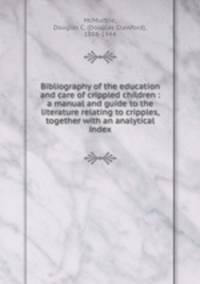 Bibliography of the education and care of crippled children : a manual and guide to the literature relating to cripples, together with an analytical index