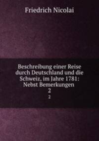 Beschreibung einer Reise durch Deutschland und die Schweiz, im Jahre 1781: Nebst Bemerkungen .. 2