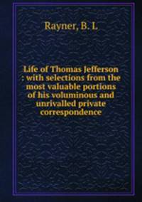 Life of Thomas Jefferson : with selections from the most valuable portions of his voluminous and unrivalled private correspondence