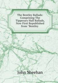 The Bentley Ballads: Comprising The Tipperary Hall Ballads, Now First Republished from "Bentley .