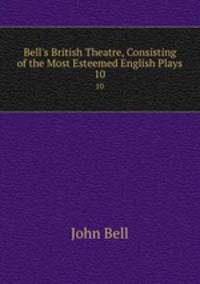 Bell`s British Theatre, Consisting of the Most Esteemed English Plays.. 10