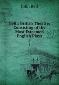 Bell`s British Theatre, Consisting of the Most Esteemed English Plays.. 5