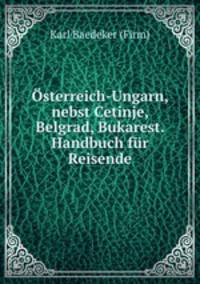 Osterreich-Ungarn, nebst Cetinje, Belgrad, Bukarest. Handbuch fur Reisende