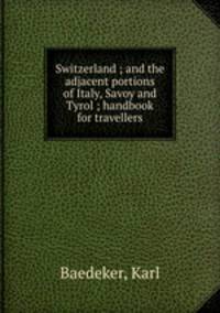 Switzerland ; and the adjacent portions of Italy, Savoy and Tyrol ; handbook for travellers