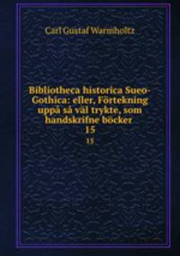 Bibliotheca historica Sueo-Gothica: eller, Frtekning upp s vl trykte, som handskrifne bcker .. 15