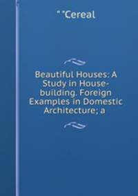 Beautiful Houses: A Study in House-building. Foreign Examples in Domestic Architecture; a .