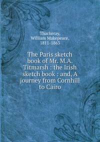 The Paris sketch book of Mr. M.A. Titmarsh : the Irish sketch book : and, A journey from Cornhill to Cairo