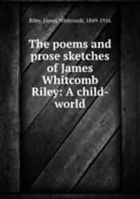 The poems and prose sketches of James Whitcomb Riley: A child-world