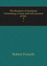 The Beauties of Scotland: Containing a Clear and Full Account of the .. 3