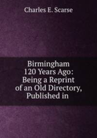 Birmingham 120 Years Ago: Being a Reprint of an Old Directory, Published in .