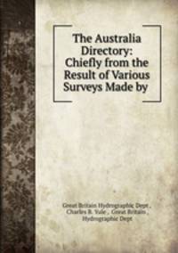 The Australia Directory: Chiefly from the Result of Various Surveys Made by .