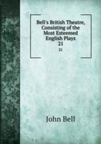 Bell`s British Theatre, Consisting of the Most Esteemed English Plays.. 21