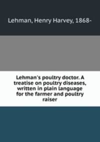 Lehman`s poultry doctor. A treatise on poultry diseases, written in plain language for the farmer and poultry raiser