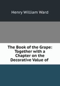 The Book of the Grape: Together with a Chapter on the Decorative Value of .