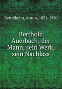 Berthold Auerbach; der Mann, sein Werk, sein Nachlass