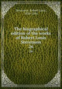 The biographical edition of the works of Robert Louis Stevenson. 26