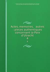 Actes, memoires, & autres : pieces authentiques concernant la Paix d`Utrecht. 4