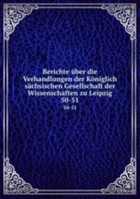 Berichte ber die Verhandlungen der Kniglich schsischen Gesellschaft der Wissenschaften zu Leipzig. 50-51