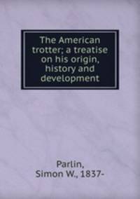 The American trotter; a treatise on his origin, history and development
