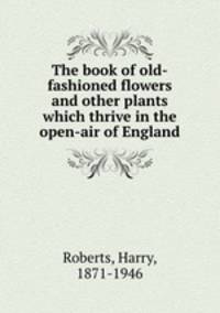 The book of old-fashioned flowers and other plants which thrive in the open-air of England