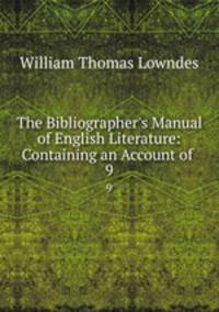 The Bibliographer`s Manual of English Literature: Containing an Account of .. 9