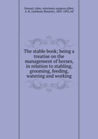 The stable book; being a treatise on the management of horses, in relation to stabling, grooming, feeding, watering and working