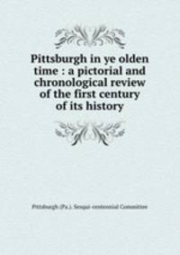 Pittsburgh in ye olden time : a pictorial and chronological review of the first century of its history