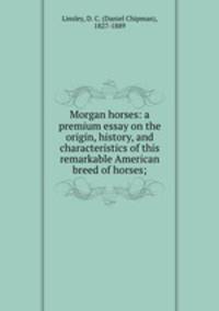 Morgan horses: a premium essay on the origin, history, and characteristics of this remarkable American breed of horses;