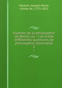 Examen de la philosophie de Bacon, ou : l`on traite diffrentes questions de philosophie rationnelle. 2