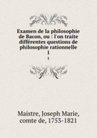 Examen de la philosophie de Bacon, ou : l`on traite diffrentes questions de philosophie rationnelle. 1