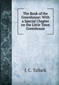 The Book of the Greenhouse: With a Special Chapter on the Little Town Greenhouse