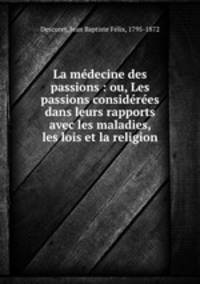 La mdecine des passions : ou, Les passions considres dans leurs rapports avec les maladies, les lois et la religion
