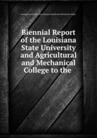 Biennial Report of the Louisiana State University and Agricultural and Mechanical College to the .