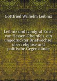 Leibniz und Landgraf Ernst von Hessen-Rheinfels, ein ungedruckter Briefwechsel ber religise und politische Gegenstnde
