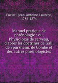 Manuel pratique de phrnologie : ou, Physiologie de cerveau, d`aprs les doctrines de Gall, de Spurzheim, de Combe et des autres phrnologistes