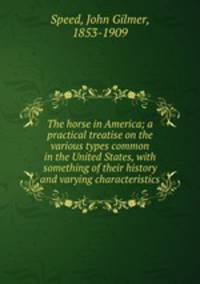 The horse in America; a practical treatise on the various types common in the United States, with something of their history and varying characteristics