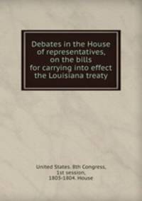 Debates in the House of representatives, on the bills for carrying into effect the Louisiana treaty