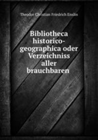 Bibliotheca historico-geographica oder Verzeichniss aller brauchbaren .
