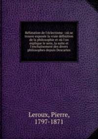 Rfutation de l`clectisme : o se trouve expose la vraie dfinition de la philosophie et o l`on explique le sens, la suite et l`enchanement des divers philosophes depuis Descartes