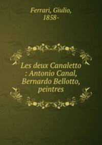 Les deux Canaletto : Antonio Canal, Bernardo Bellotto, peintres