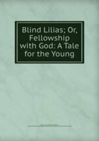 Blind Lilias; Or, Fellowship with God: A Tale for the Young