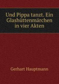 Und Pippa tanzt. Ein Glashttenmrchen in vier Akten