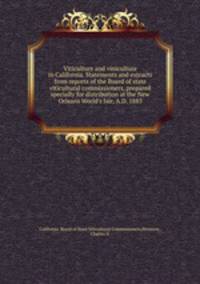 Viticulture and viniculture in California. Statements and extracts from reports of the Board of state viticultural commissioners, prepared specially for distribution at the New Orleans World`s fair, A.D. 1885
